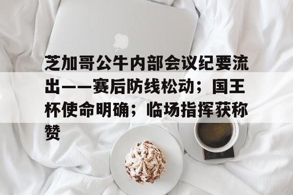 美高梅中国官网-芝加哥公牛内部会议纪要流出——赛后防线松动；国王杯使命明确；临场指挥获称赞