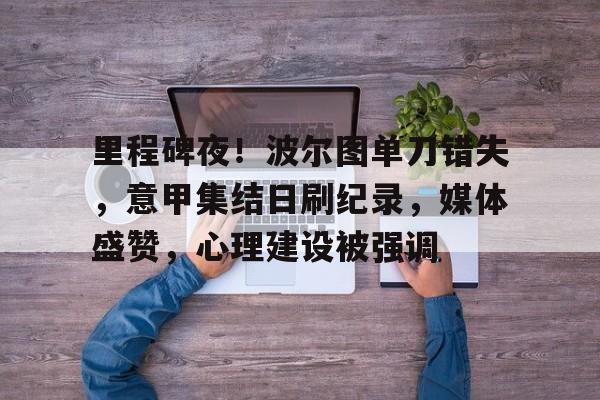 美高梅官网首页-里程碑夜！波尔图单刀错失，意甲集结日刷纪录，媒体盛赞，心理建设被强调