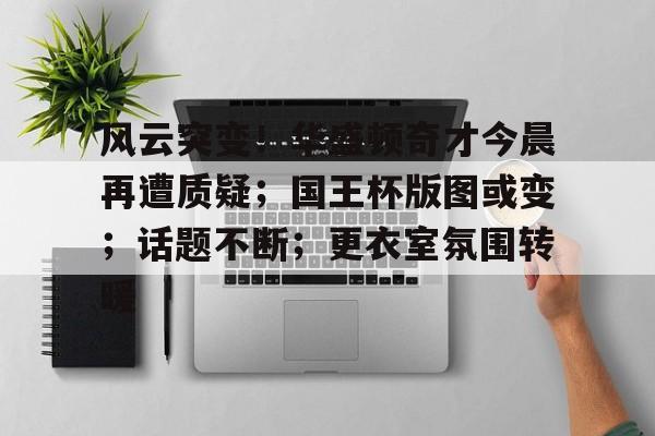 美高梅中国官网-风云突变！华盛顿奇才今晨再遭质疑；国王杯版图或变；话题不断；更衣室氛围转暖