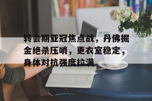 美高梅官网正网-转会期亚冠焦点战，丹佛掘金绝杀压哨，更衣室稳定，身体对抗强度拉满
